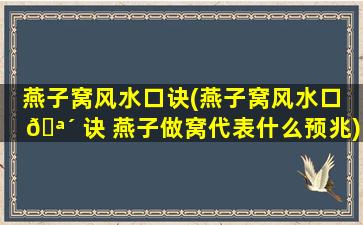 燕子窝风水口诀(燕子窝风水口 🪴 诀 燕子做窝代表什么预兆)
